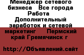 Менеджер сетевого бизнеса - Все города Работа » Дополнительный заработок и сетевой маркетинг   . Пермский край,Гремячинск г.